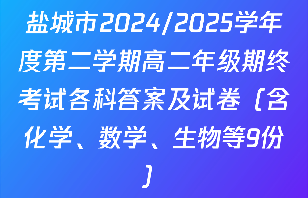 盐城市2024/2025学年度第二学期高二年级期终考试各科答案及试卷（含化学、数学、生物等9份）