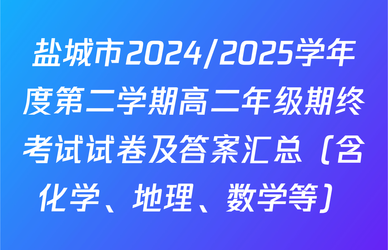 盐城市2024/2025学年度第二学期高二年级期终考试试卷及答案汇总（含化学、地理、数学等）