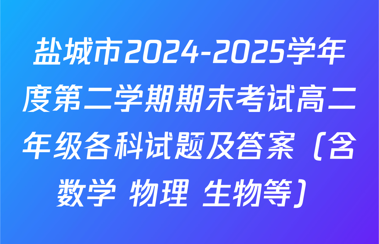 盐城市2024-2025学年度第二学期期末考试高二年级各科试题及答案（含数学 物理 生物等）