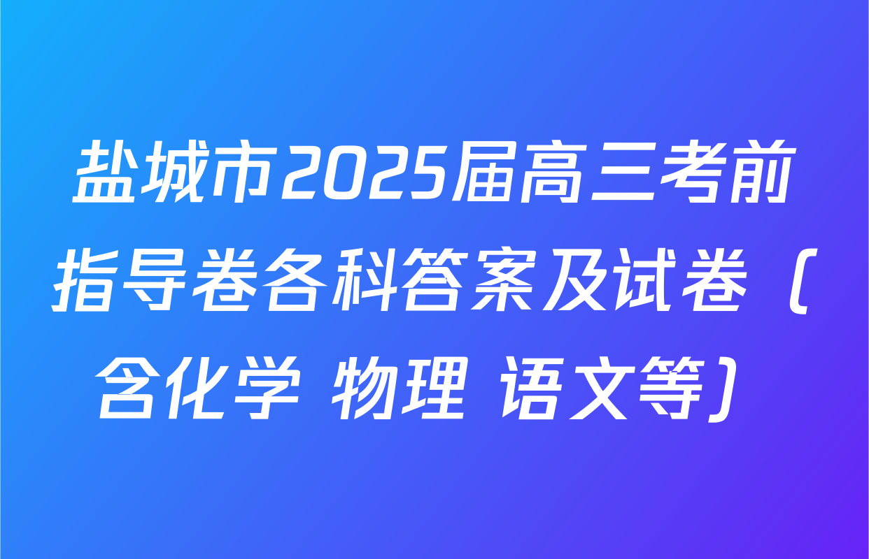 盐城市2025届高三考前指导卷各科答案及试卷（含化学 物理 语文等）
