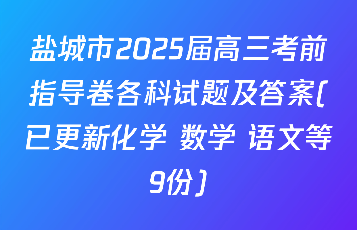 盐城市2025届高三考前指导卷各科试题及答案(已更新化学 数学 语文等9份)