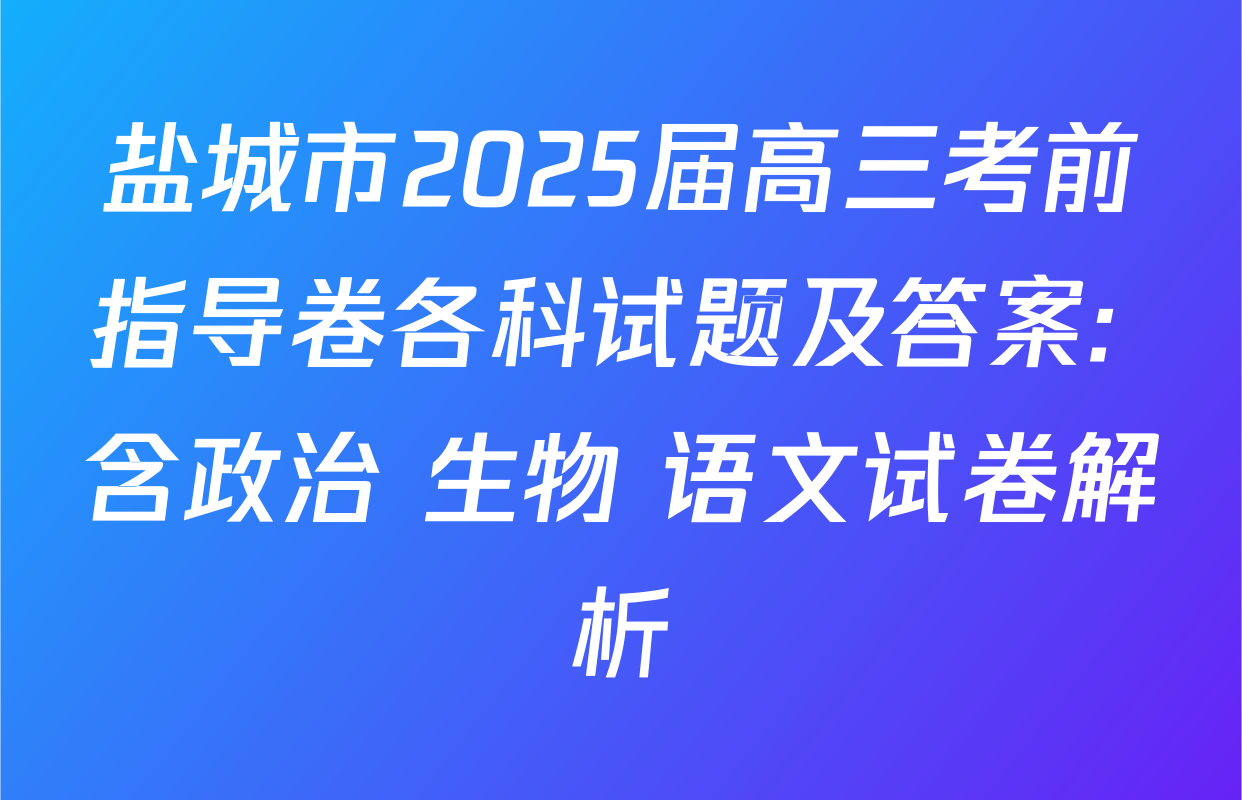 盐城市2025届高三考前指导卷各科试题及答案: 含政治 生物 语文试卷解析