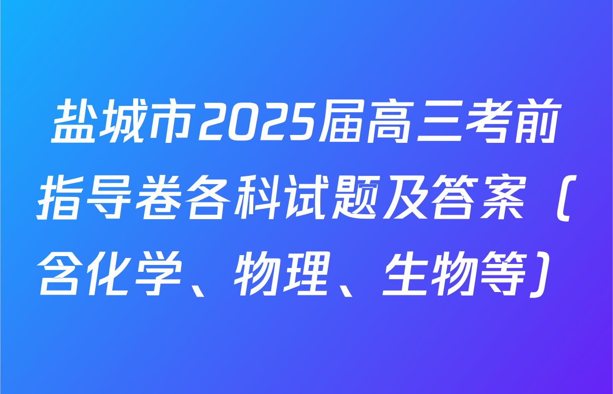 盐城市2025届高三考前指导卷各科试题及答案（含化学、物理、生物等）
