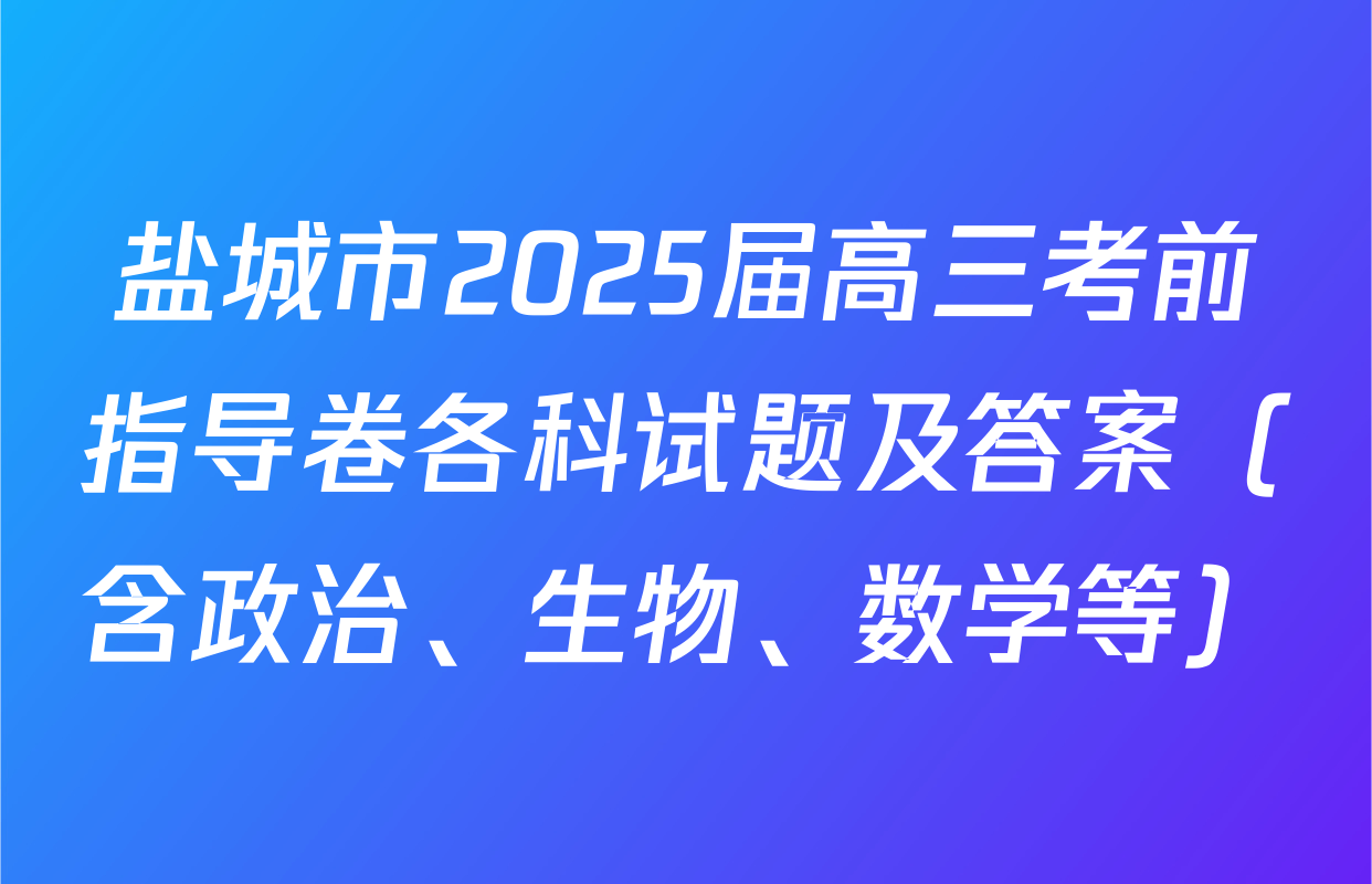 盐城市2025届高三考前指导卷各科试题及答案（含政治、生物、数学等）