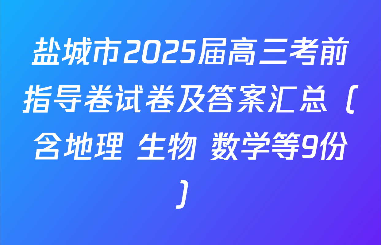 盐城市2025届高三考前指导卷试卷及答案汇总（含地理 生物 数学等9份）