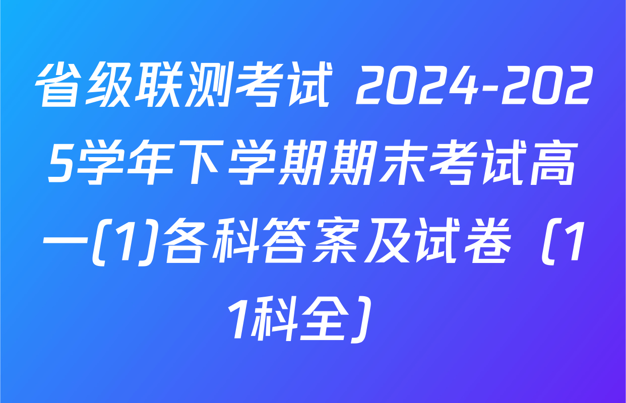 省级联测考试 2024-2025学年下学期期末考试高一(1)各科答案及试卷（11科全）