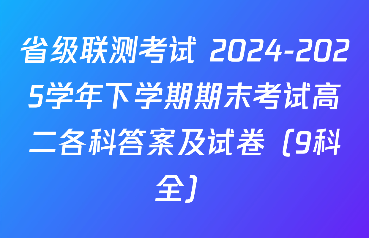 省级联测考试 2024-2025学年下学期期末考试高二各科答案及试卷（9科全）
