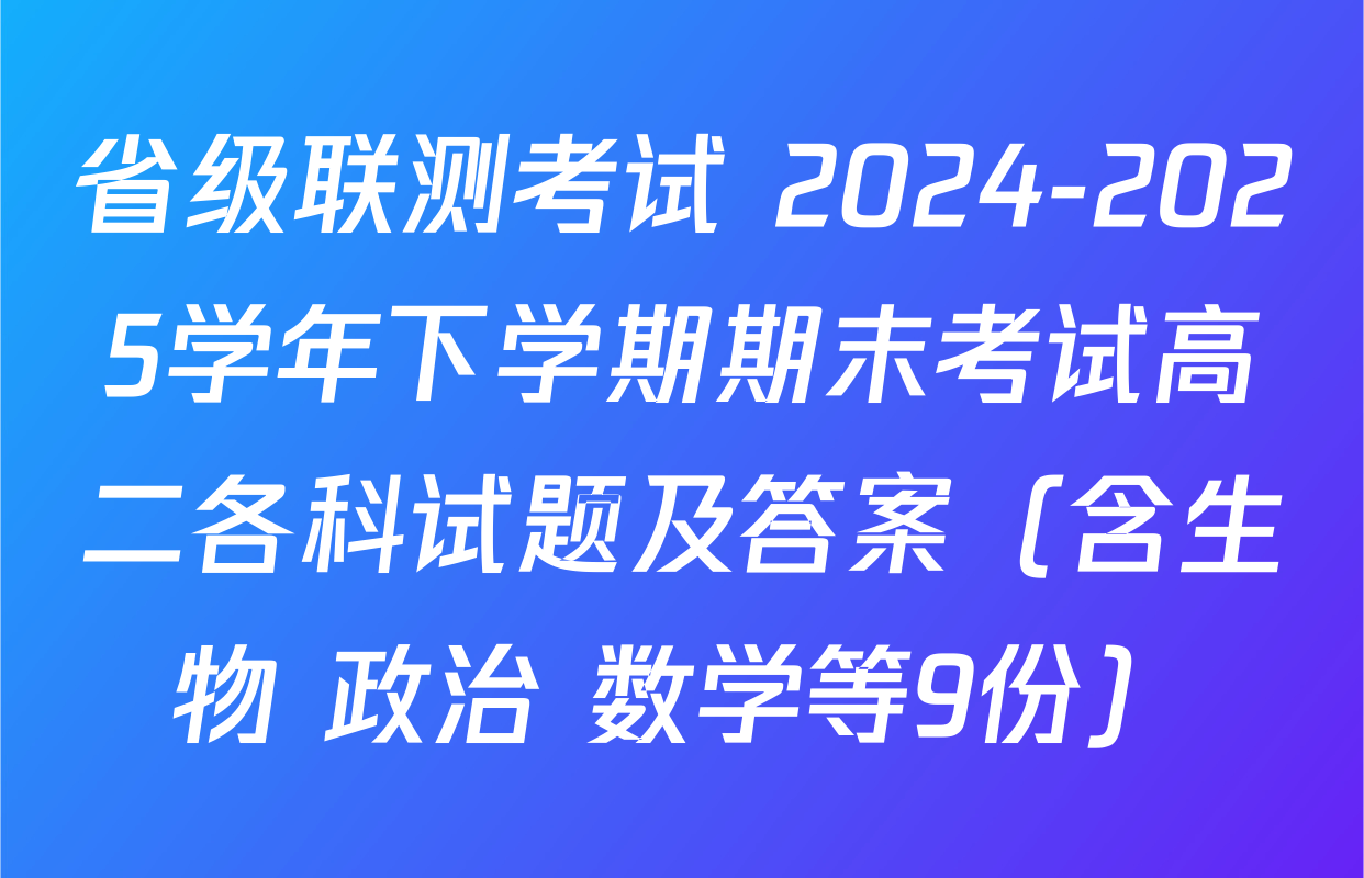 省级联测考试 2024-2025学年下学期期末考试高二各科试题及答案（含生物 政治 数学等9份）