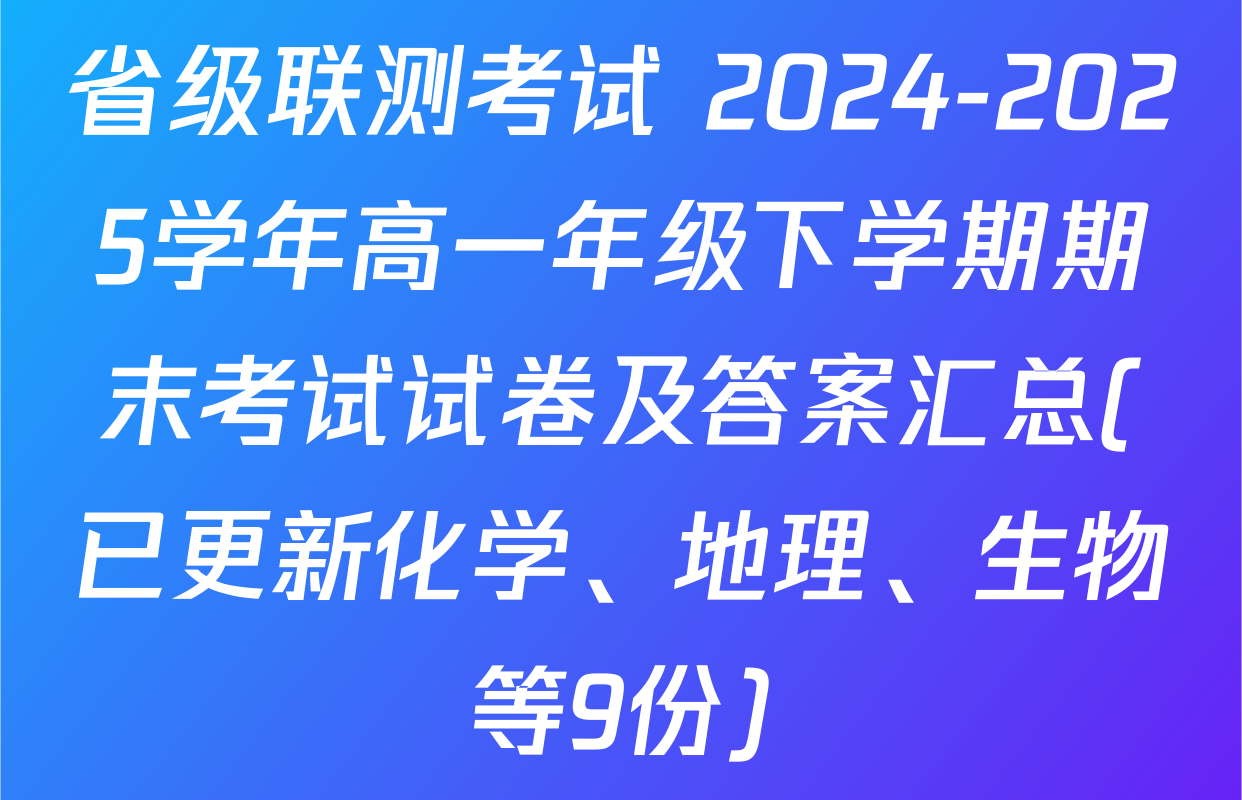 省级联测考试 2024-2025学年高一年级下学期期末考试试卷及答案汇总(已更新化学、地理、生物等9份)