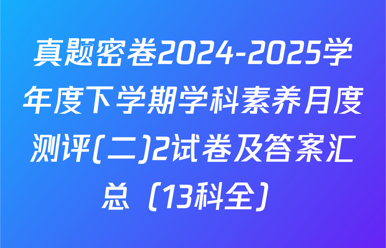 真题密卷2024-2025学年度下学期学科素养月度测评(二)2试卷及答案汇总（13科全）