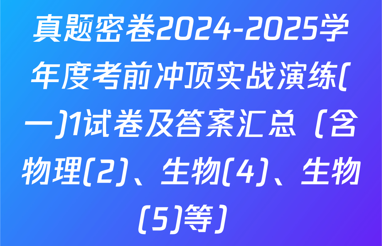 真题密卷2024-2025学年度考前冲顶实战演练(一)1试卷及答案汇总（含物理(2)、生物(4)、生物(5)等）