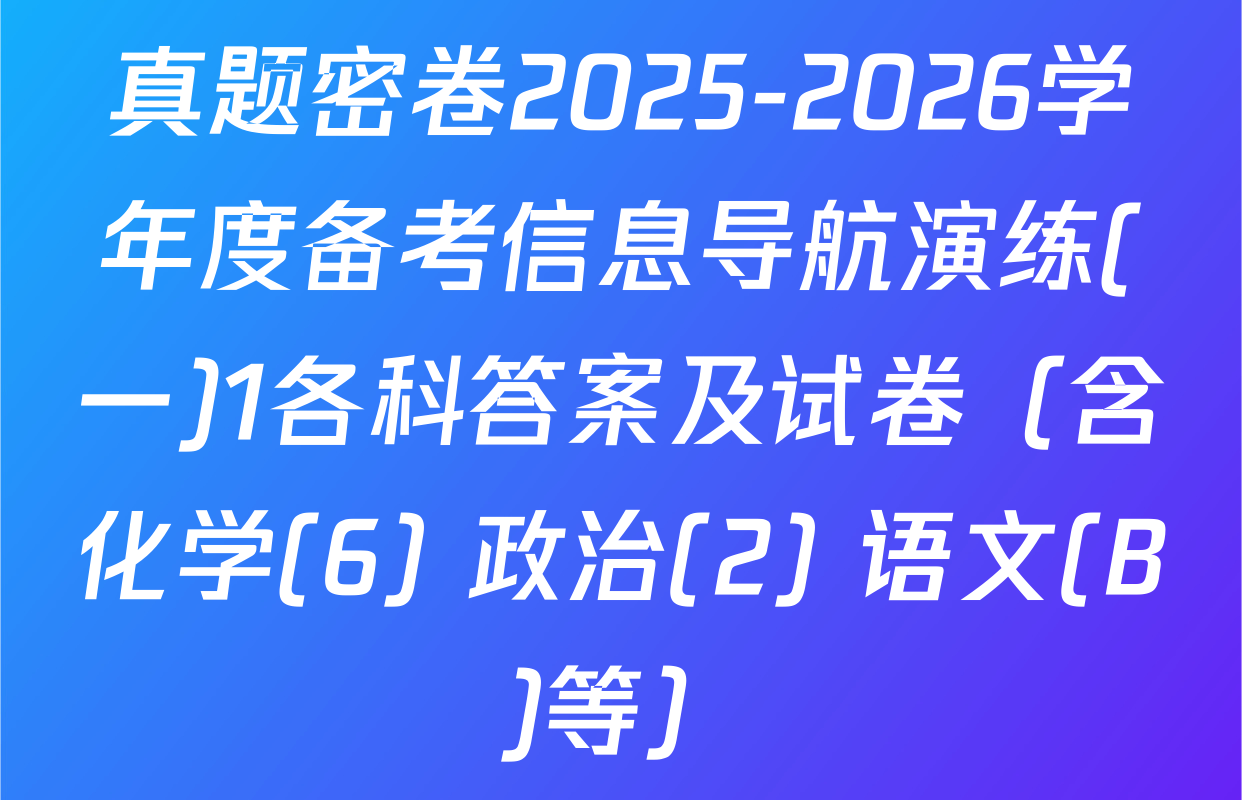 真题密卷2025-2026学年度备考信息导航演练(一)1各科答案及试卷（含化学(6) 政治(2) 语文(B)等）