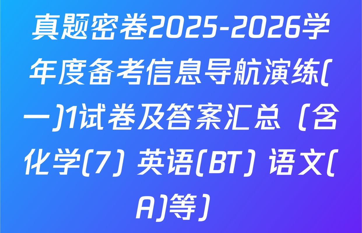 真题密卷2025-2026学年度备考信息导航演练(一)1试卷及答案汇总（含化学(7) 英语(BT) 语文(A)等）