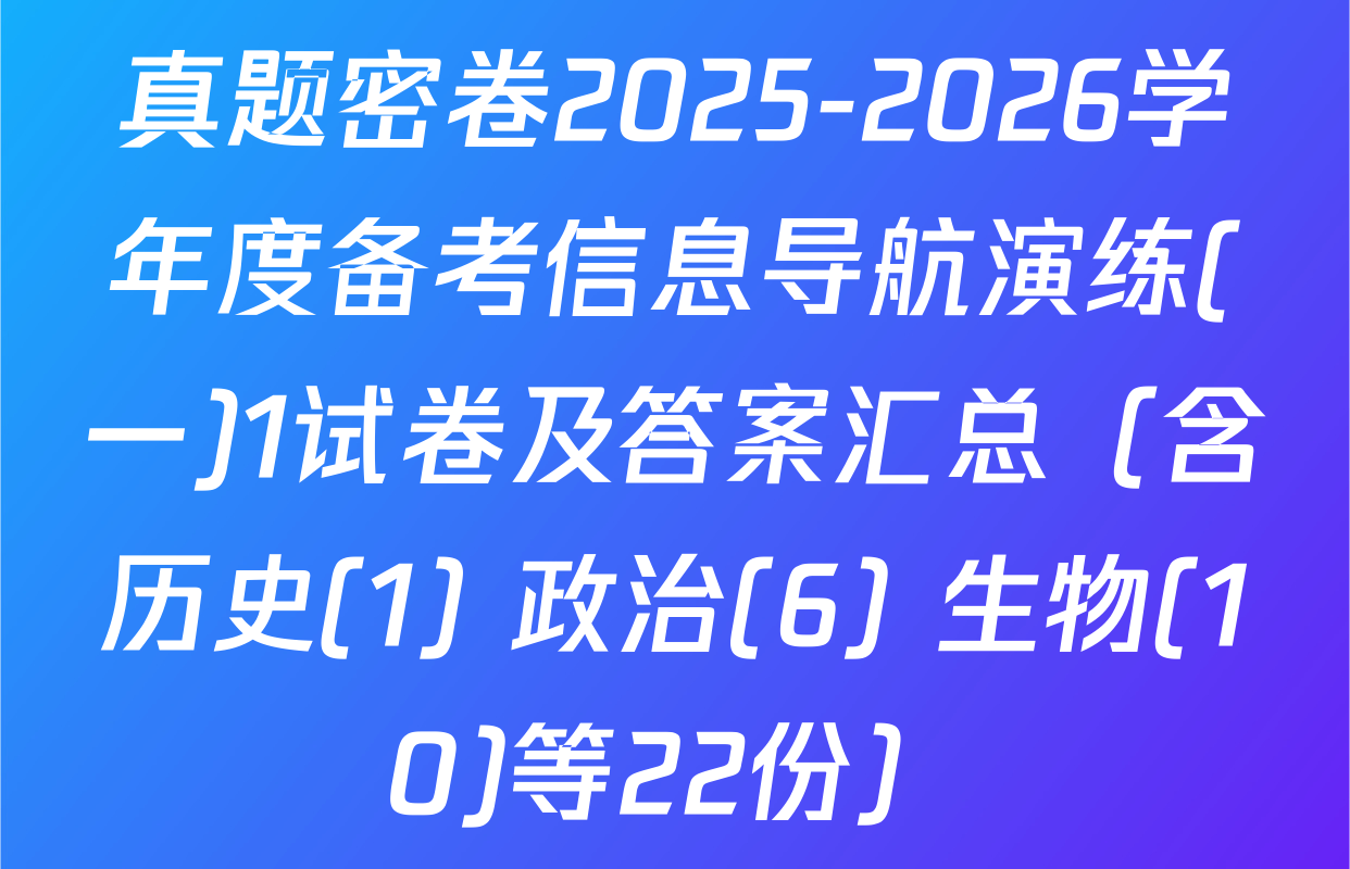 真题密卷2025-2026学年度备考信息导航演练(一)1试卷及答案汇总（含历史(1) 政治(6) 生物(10)等22份）
