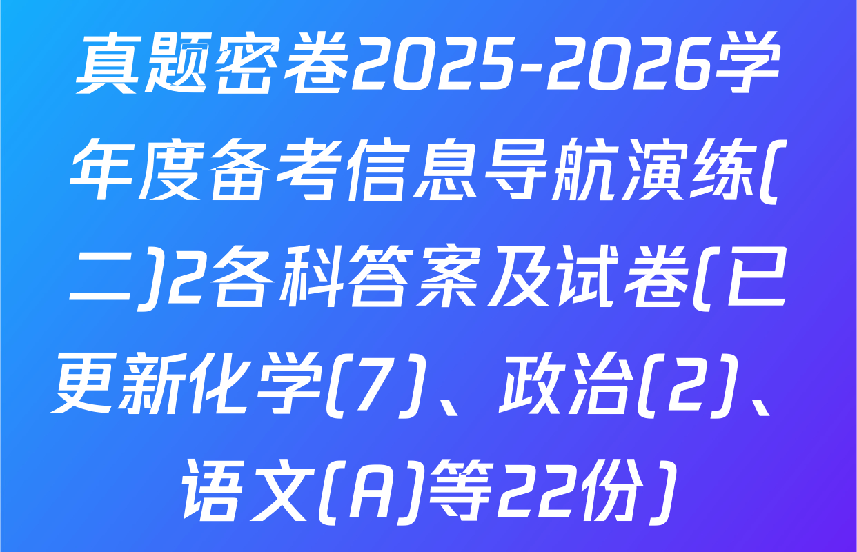 真题密卷2025-2026学年度备考信息导航演练(二)2各科答案及试卷(已更新化学(7)、政治(2)、语文(A)等22份)
