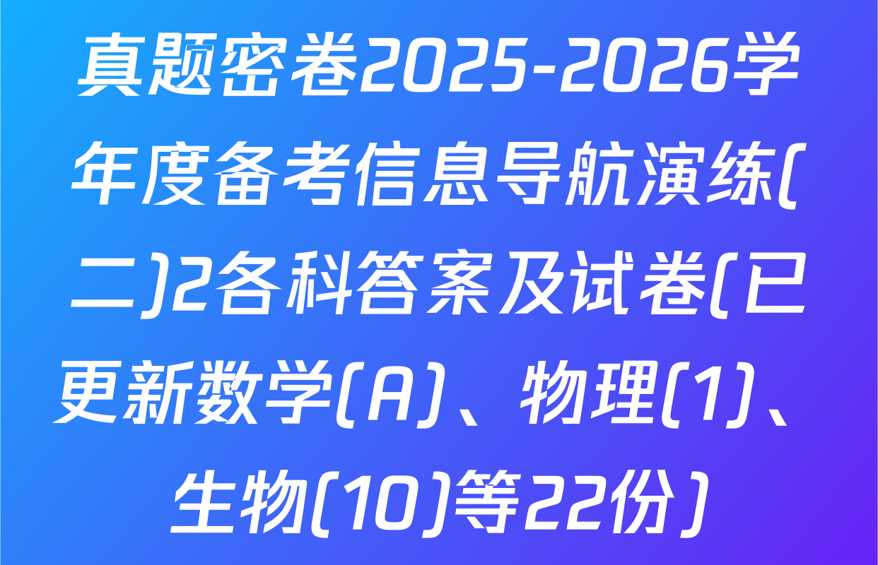 真题密卷2025-2026学年度备考信息导航演练(二)2各科答案及试卷(已更新数学(A)、物理(1)、生物(10)等22份)