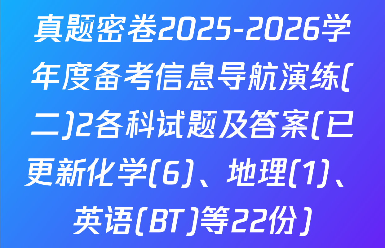 真题密卷2025-2026学年度备考信息导航演练(二)2各科试题及答案(已更新化学(6)、地理(1)、英语(BT)等22份)