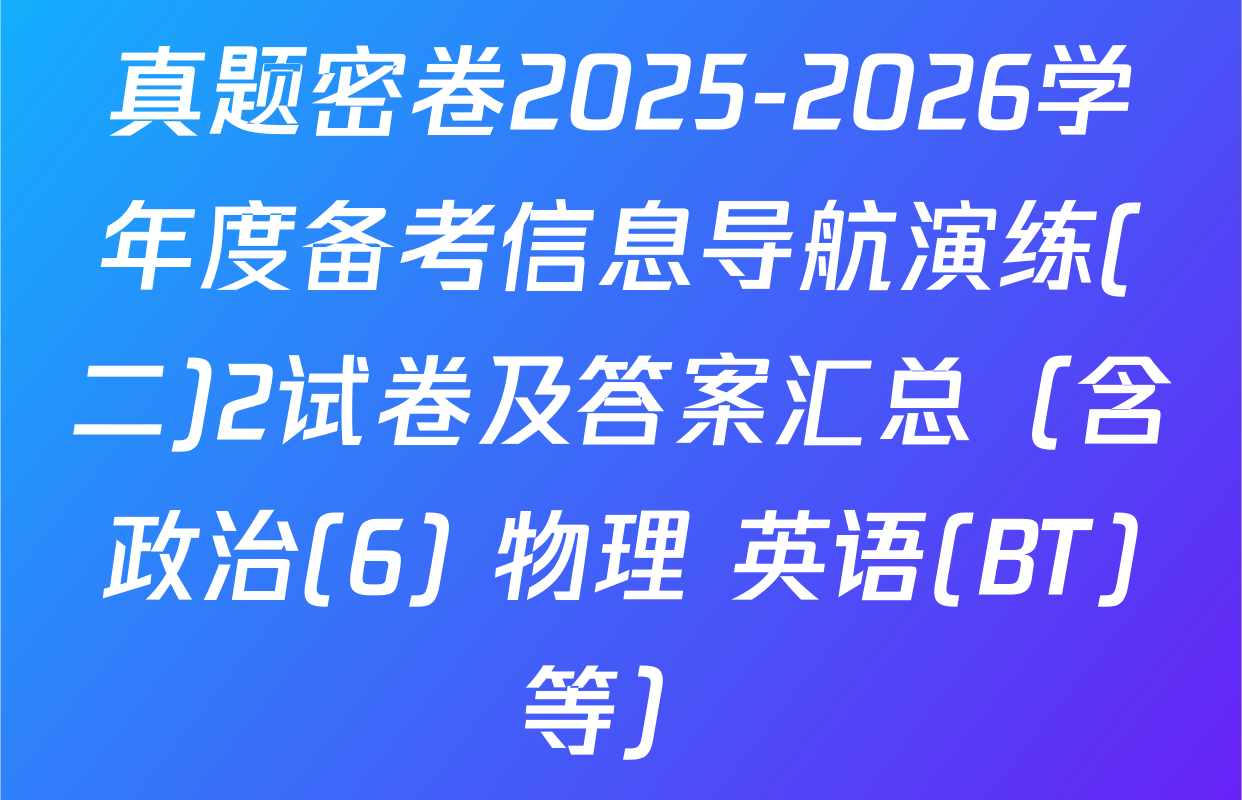 真题密卷2025-2026学年度备考信息导航演练(二)2试卷及答案汇总（含政治(6) 物理 英语(BT)等）