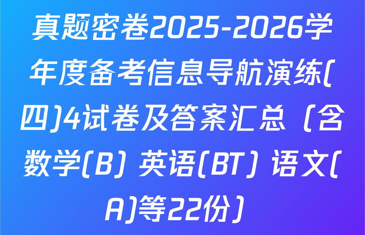 真题密卷2025-2026学年度备考信息导航演练(四)4试卷及答案汇总（含数学(B) 英语(BT) 语文(A)等22份）