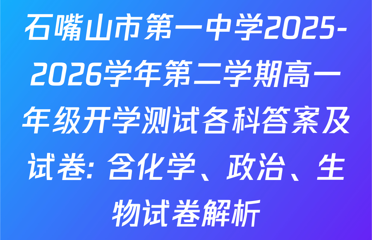 石嘴山市第一中学2025-2026学年第二学期高一年级开学测试各科答案及试卷: 含化学、政治、生物试卷解析