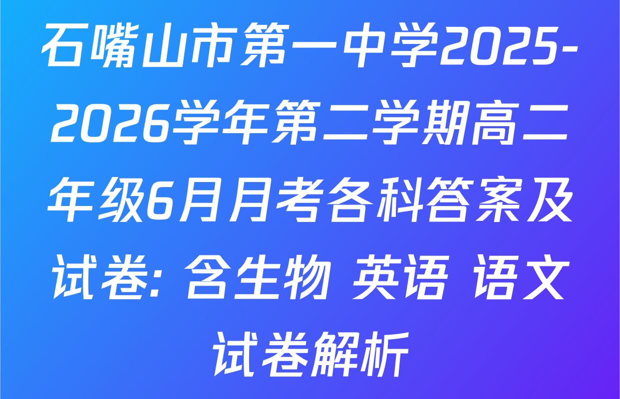 石嘴山市第一中学2025-2026学年第二学期高二年级6月月考各科答案及试卷: 含生物 英语 语文试卷解析