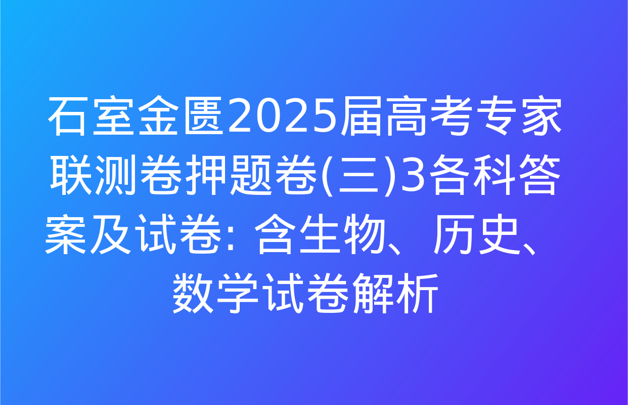 石室金匮2025届高考专家联测卷押题卷(三)3各科答案及试卷: 含生物、历史、数学试卷解析