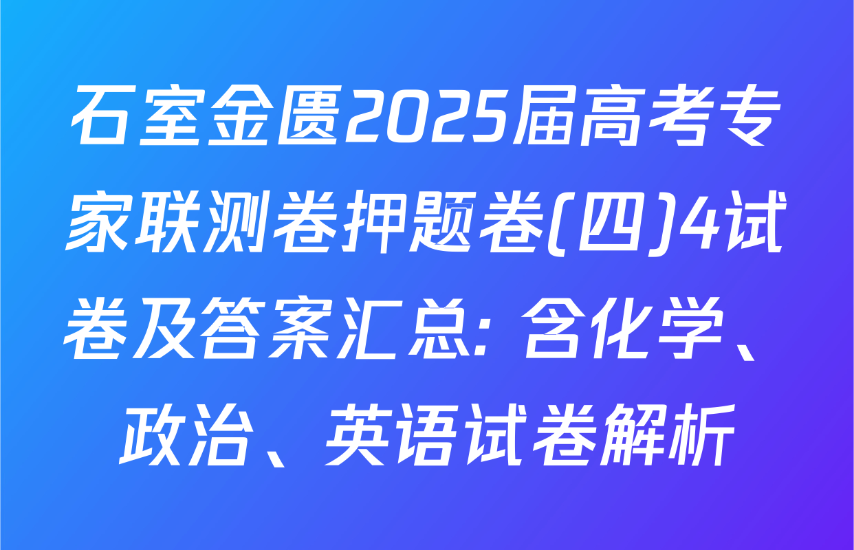 石室金匮2025届高考专家联测卷押题卷(四)4试卷及答案汇总: 含化学、政治、英语试卷解析