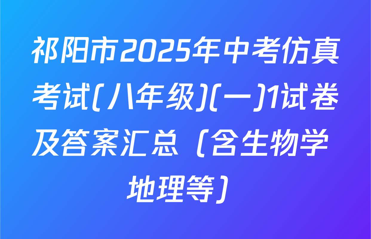 祁阳市2025年中考仿真考试(八年级)(一)1试卷及答案汇总（含生物学 地理等）