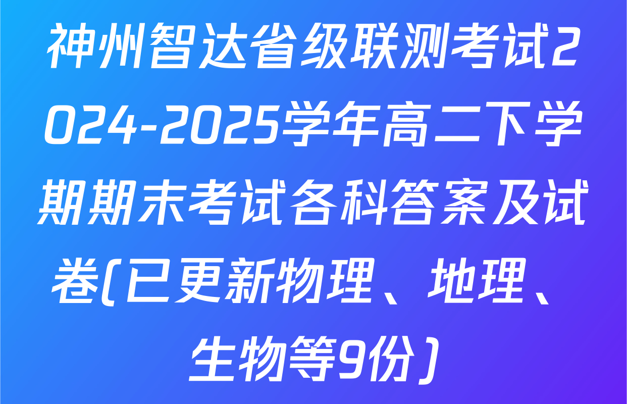 神州智达省级联测考试2024-2025学年高二下学期期末考试各科答案及试卷(已更新物理、地理、生物等9份)
