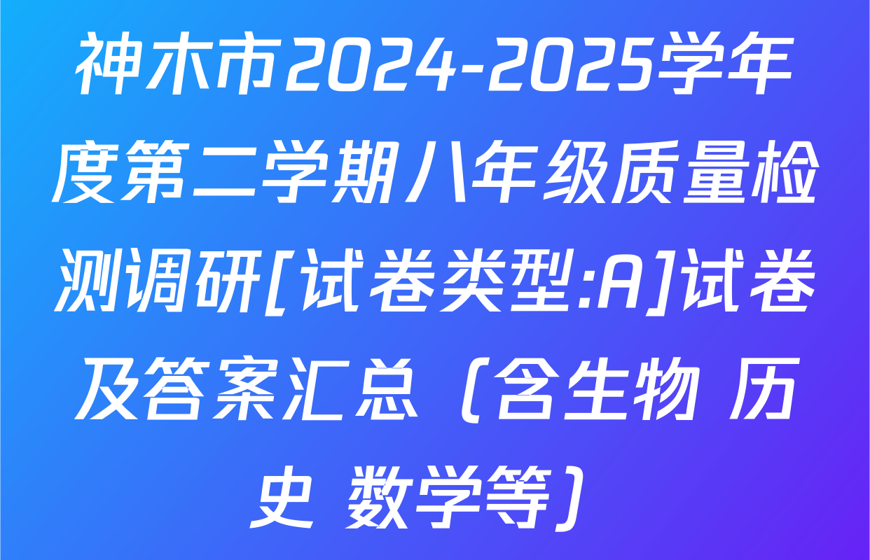 神木市2024-2025学年度第二学期八年级质量检测调研[试卷类型:A]试卷及答案汇总（含生物 历史 数学等）