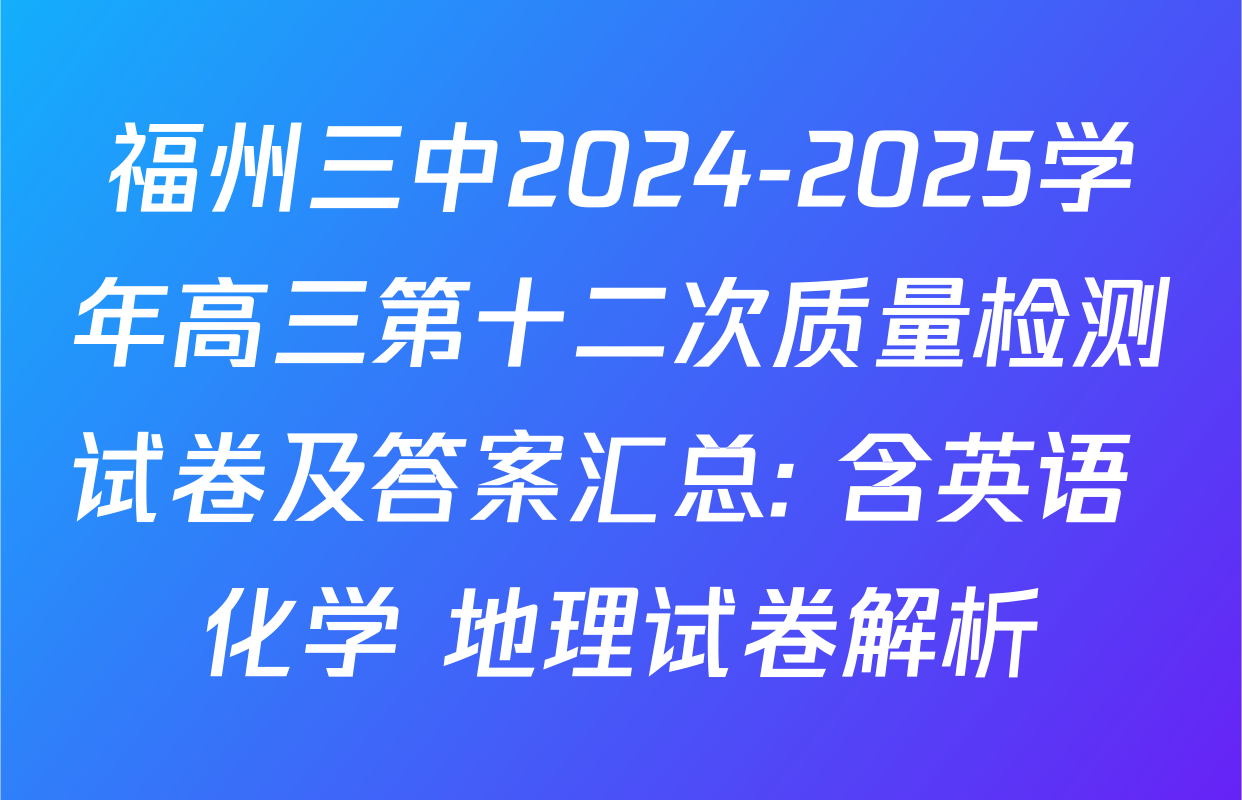 福州三中2024-2025学年高三第十二次质量检测试卷及答案汇总: 含英语 化学 地理试卷解析