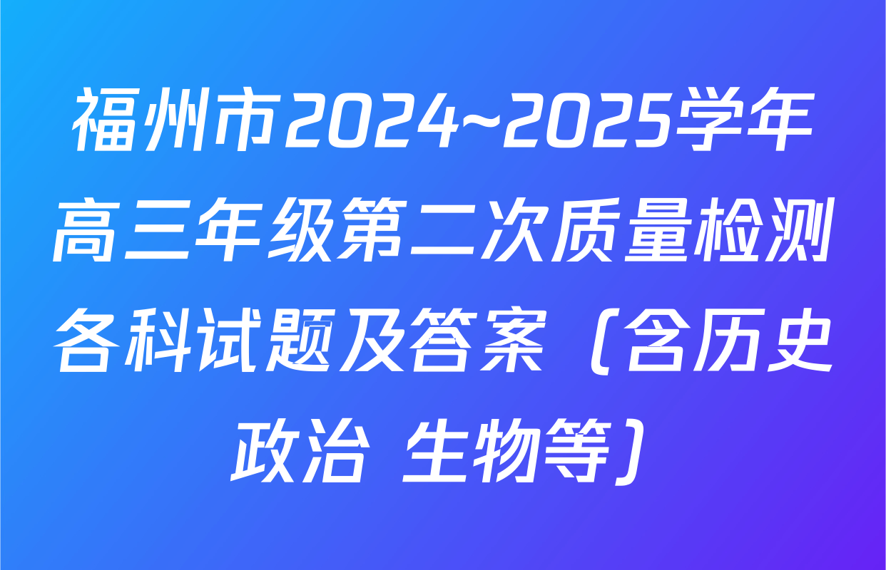福州市2024~2025学年高三年级第二次质量检测各科试题及答案（含历史 政治 生物等）
