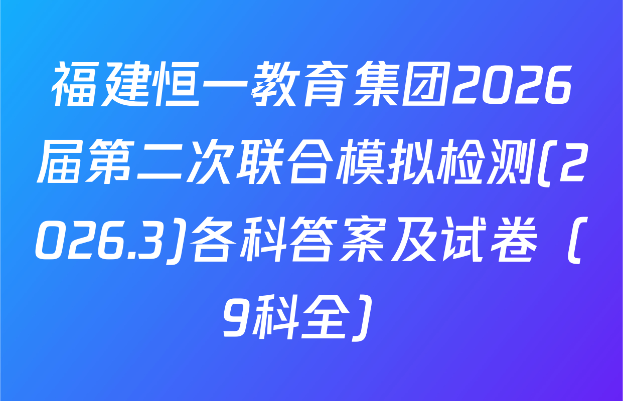 福建恒一教育集团2026届第二次联合模拟检测(2026.3)各科答案及试卷（9科全）