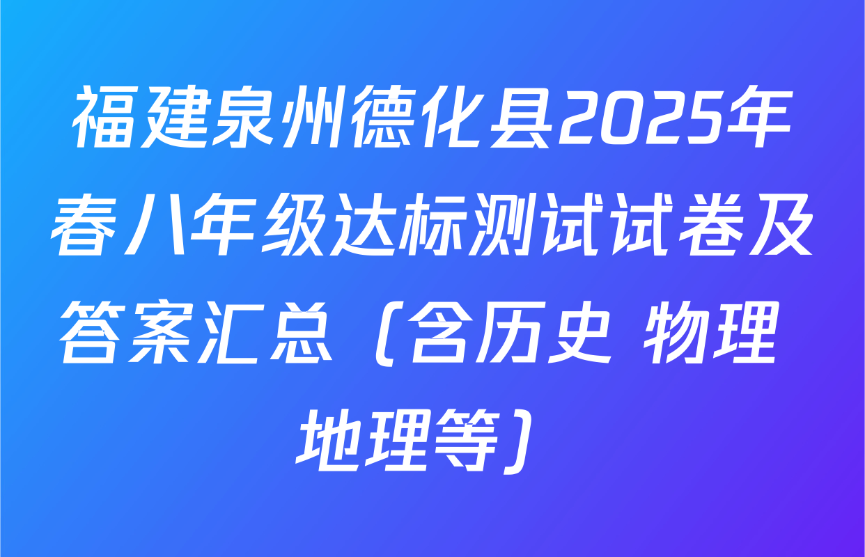 福建泉州德化县2025年春八年级达标测试试卷及答案汇总（含历史 物理 地理等）
