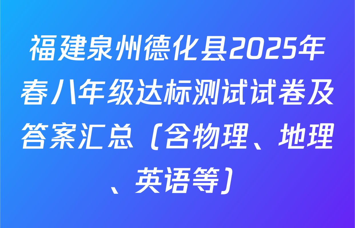 福建泉州德化县2025年春八年级达标测试试卷及答案汇总（含物理、地理、英语等）