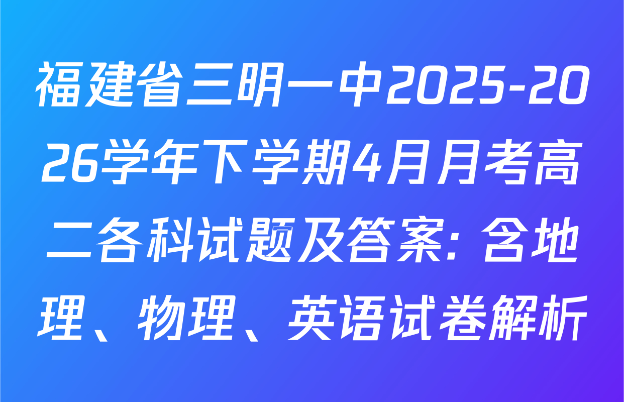 福建省三明一中2025-2026学年下学期4月月考高二各科试题及答案: 含地理、物理、英语试卷解析