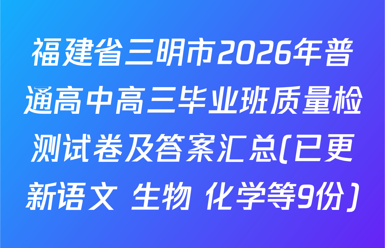 福建省三明市2026年普通高中高三毕业班质量检测试卷及答案汇总(已更新语文 生物 化学等9份)