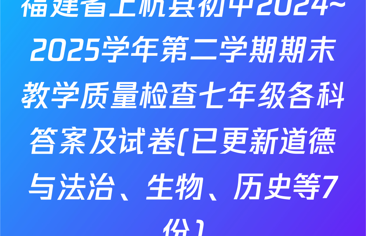 福建省上杭县初中2024~2025学年第二学期期末教学质量检查七年级各科答案及试卷(已更新道德与法治、生物、历史等7份)