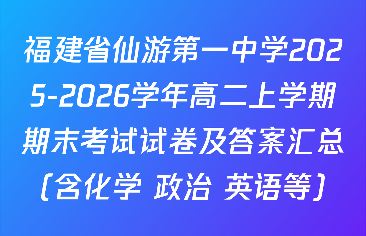 福建省仙游第一中学2025-2026学年高二上学期期末考试试卷及答案汇总（含化学 政治 英语等）