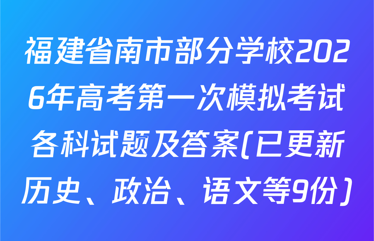 福建省南市部分学校2026年高考第一次模拟考试各科试题及答案(已更新历史、政治、语文等9份)