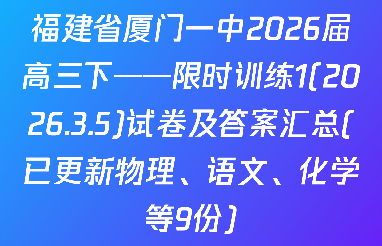 福建省厦门一中2026届高三下——限时训练1(2026.3.5)试卷及答案汇总(已更新物理、语文、化学等9份)