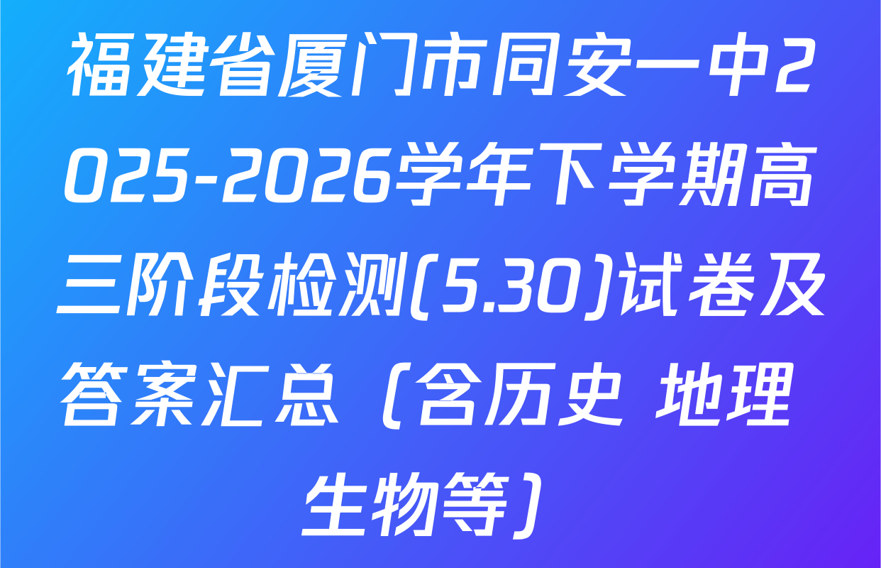 福建省厦门市同安一中2025-2026学年下学期高三阶段检测(5.30)试卷及答案汇总（含历史 地理 生物等）