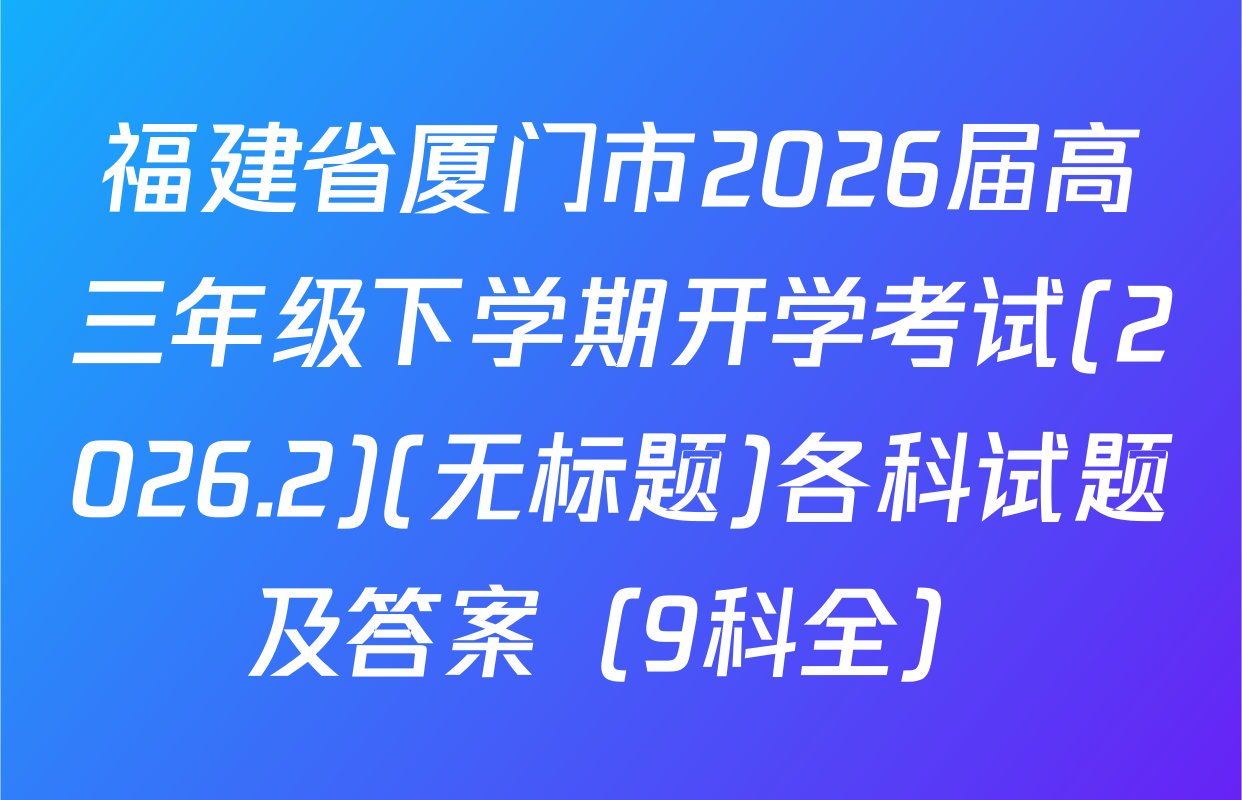 福建省厦门市2026届高三年级下学期开学考试(2026.2)(无标题)各科试题及答案（9科全）