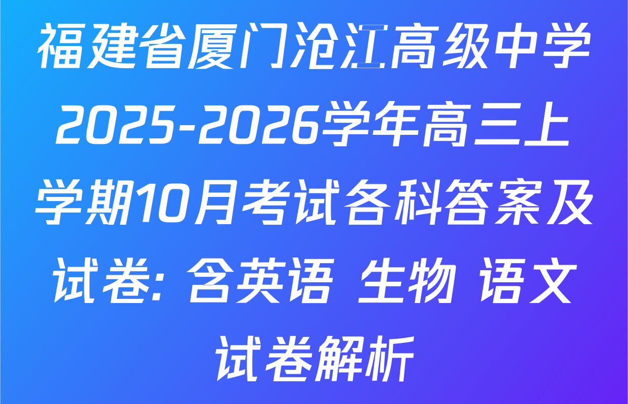 福建省厦门沧江高级中学2025-2026学年高三上学期10月考试各科答案及试卷: 含英语 生物 语文试卷解析