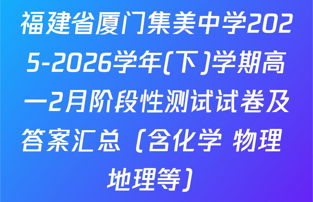 福建省厦门集美中学2025-2026学年(下)学期高一2月阶段性测试试卷及答案汇总（含化学 物理 地理等）