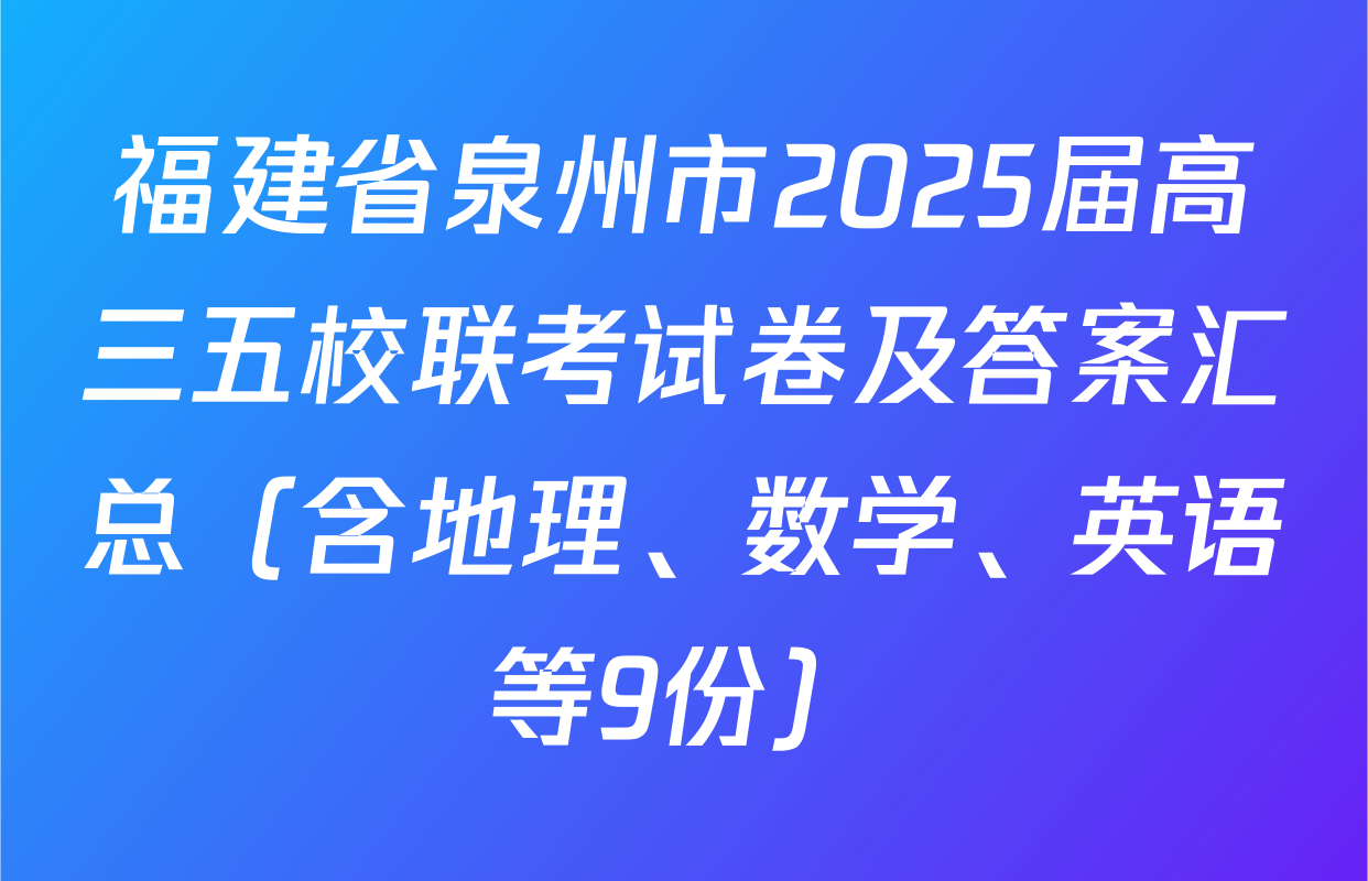 福建省泉州市2025届高三五校联考试卷及答案汇总（含地理、数学、英语等9份）