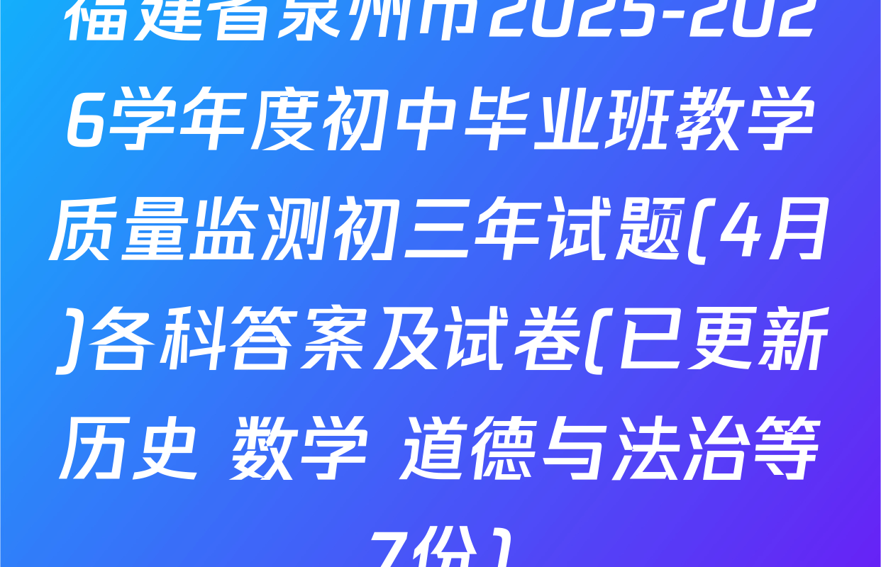 福建省泉州市2025-2026学年度初中毕业班教学质量监测初三年试题(4月)各科答案及试卷(已更新历史 数学 道德与法治等7份)