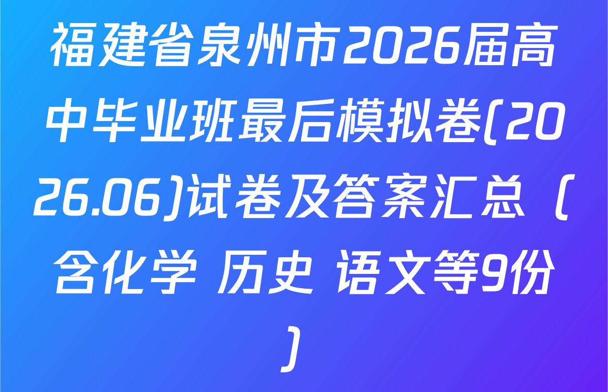 福建省泉州市2026届高中毕业班最后模拟卷(2026.06)试卷及答案汇总（含化学 历史 语文等9份）