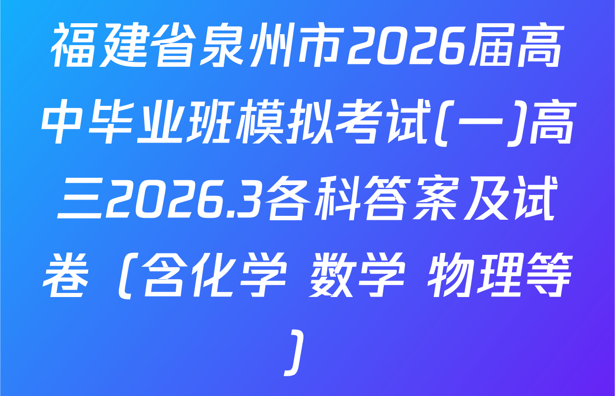 福建省泉州市2026届高中毕业班模拟考试(一)高三2026.3各科答案及试卷（含化学 数学 物理等）