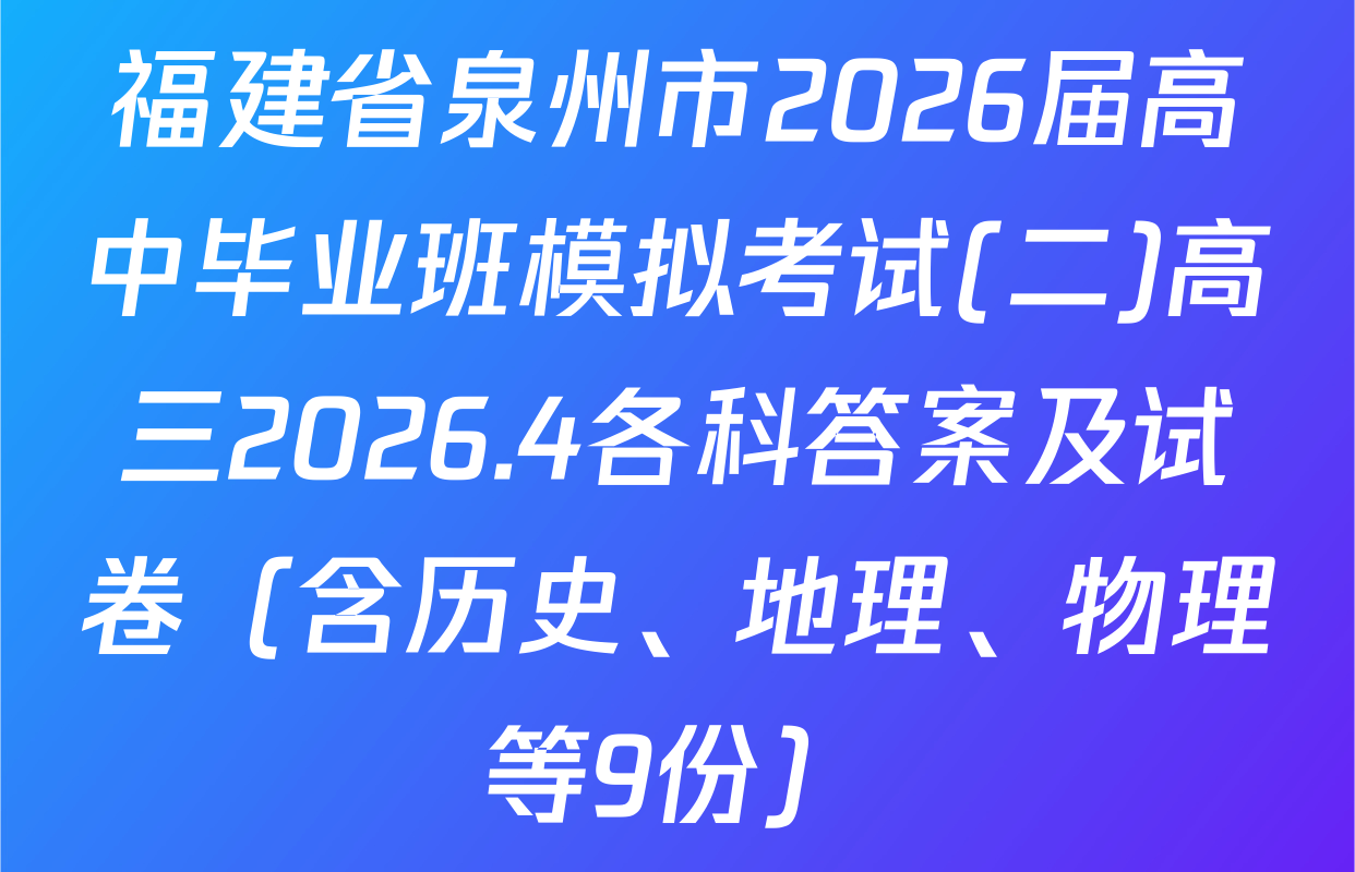 福建省泉州市2026届高中毕业班模拟考试(二)高三2026.4各科答案及试卷（含历史、地理、物理等9份）